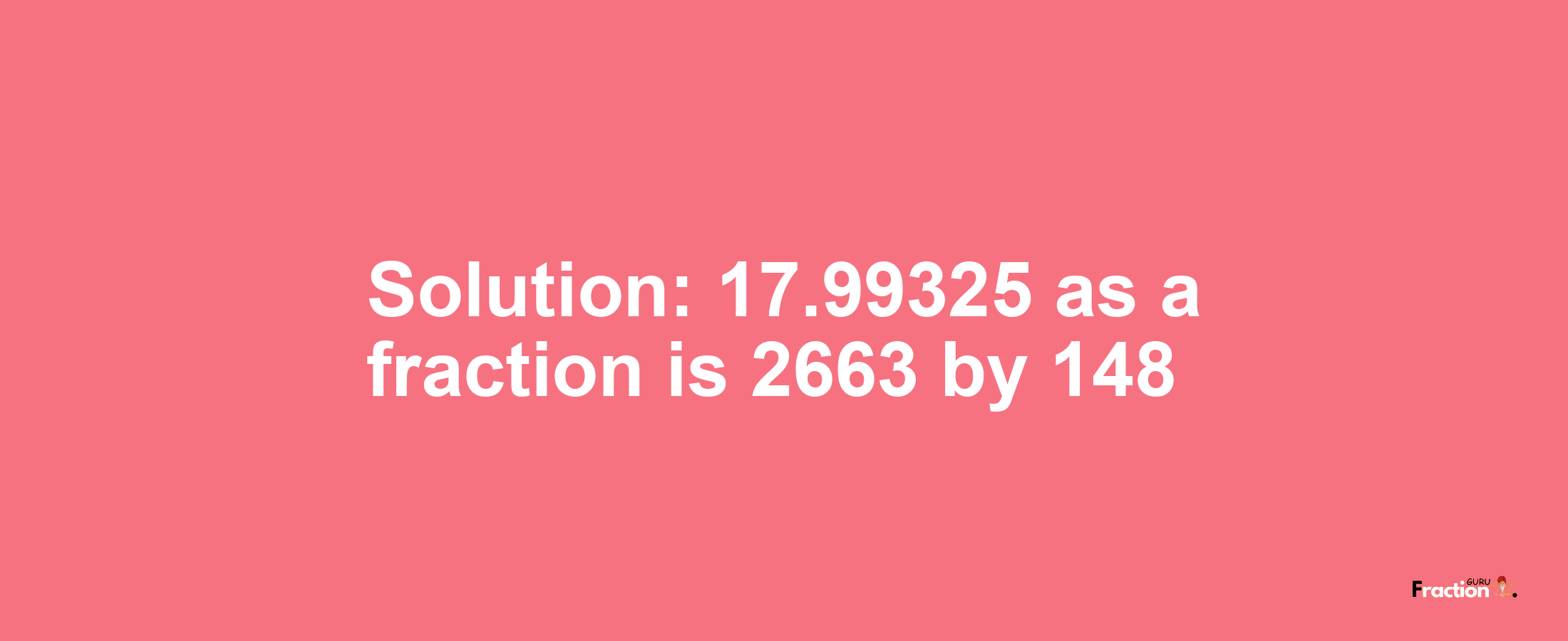 Solution:17.99325 as a fraction is 2663/148